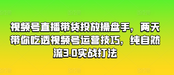 视频号直播带货投放操盘手，两天带你吃透视频号运营技巧，纯自然流3.0实战打法-无痕资源库
