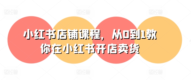 小红书店铺课程,从0到1教你在小红书开店卖货-无痕资源库