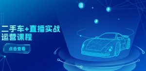 二手车+直播实战运营课程：直播推荐/短视频推荐/千川投放/直播全流程-无痕资源库