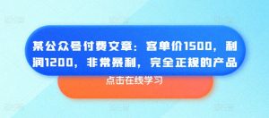 某公众号付费文章：客单价1500，利润1200，非常暴利，完全正规的产品-无痕资源库
