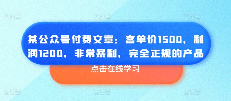 某公众号付费文章：客单价1500，利润1200，非常暴利，完全正规的产品-无痕资源库