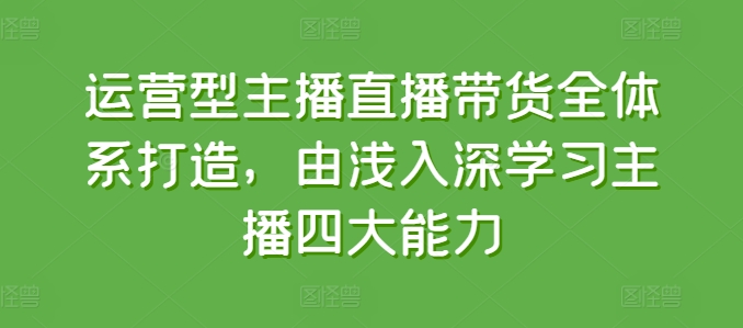 运营型主播直播带货全体系打造，由浅入深学习主播四大能力-无痕资源库
