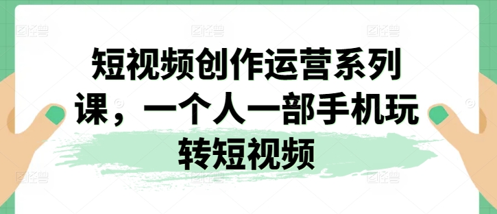 短视频创作运营系列课，一个人一部手机玩转短视频-无痕资源库