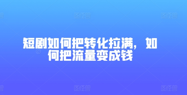 短剧如何把转化拉满，如何把流量变成钱-无痕资源库
