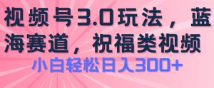 2024视频号蓝海项目,祝福类玩法3.0,操作简单易上手,日入300+【揭秘】-无痕资源库