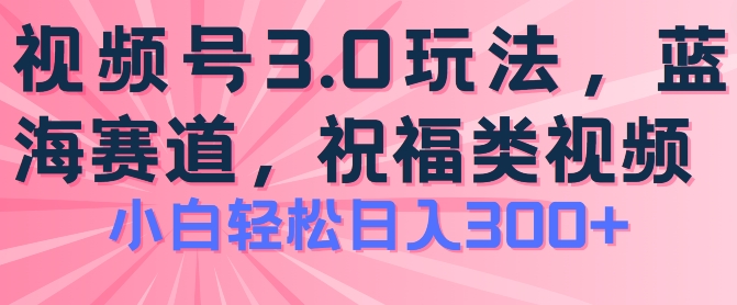 2024视频号蓝海项目,祝福类玩法3.0,操作简单易上手,日入300+【揭秘】-无痕资源库