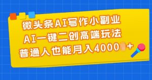 微头条AI写作小副业,AI一键二创高端玩法 普通人也能月入4000+【揭秘】-无痕资源库