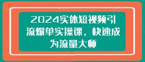 2024实体短视频引流爆单实操课，快速成为流量大师-无痕资源库