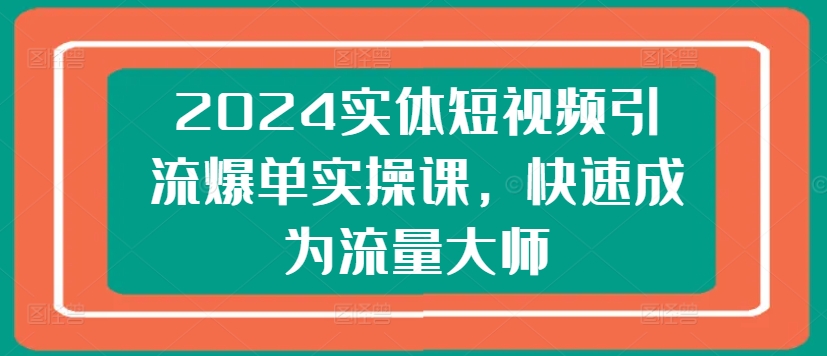 2024实体短视频引流爆单实操课，快速成为流量大师-无痕资源库