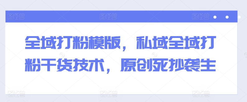 全域打粉模版,私域全域打粉干货技术,原创死抄袭生-无痕资源库