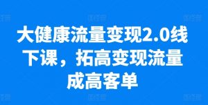 大健康流量变现2.0线下课，​拓高变现流量成高客单，业绩10倍增长，低粉高变现，只讲落地实操-无痕资源库