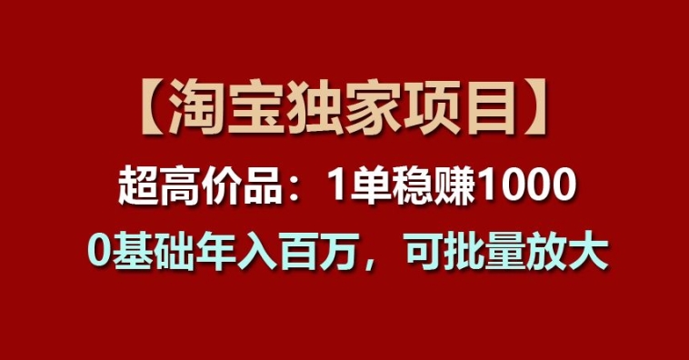 【淘宝独家项目】超高价品：1单稳赚1k多，0基础年入百W，可批量放大【揭秘】-无痕资源库