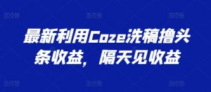 最新利用Coze洗稿撸头条收益，隔天见收益【揭秘】-无痕资源库