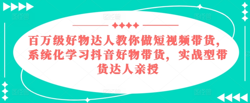 百万级好物达人教你做短视频带货，系统化学习抖音好物带货，实战型带货达人亲授-无痕资源库