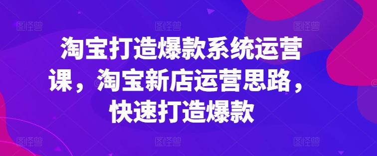 淘宝打造爆款系统运营课，淘宝新店运营思路，快速打造爆款-无痕资源库