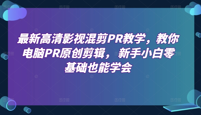 最新高清影视混剪PR教学，教你电脑PR原创剪辑， 新手小白零基础也能学会-无痕资源库