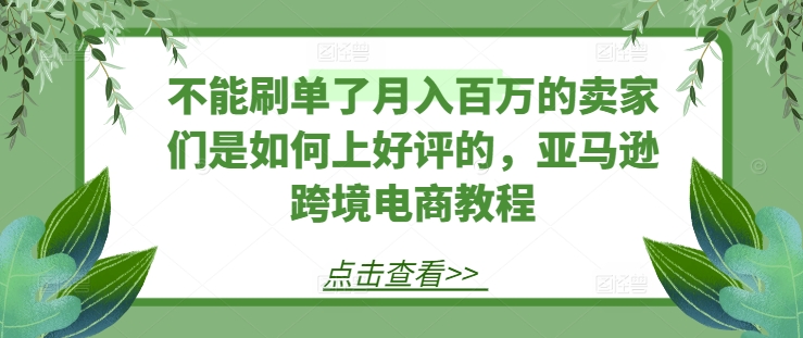 不能刷单了月入百万的卖家们是如何上好评的，亚马逊跨境电商教程-无痕资源库