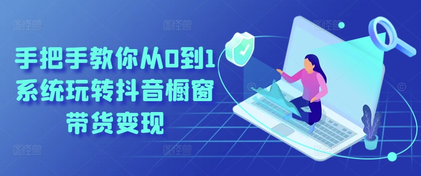 手把手教你从0到1系统玩转抖音橱窗带货变现-无痕资源库