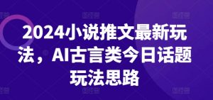 2024小说推文最新玩法，AI古言类今日话题玩法思路-无痕资源库