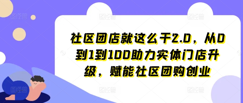 社区团店就这么干2.0,从0到1到100助力实体门店升级,赋能社区团购创业-无痕资源库