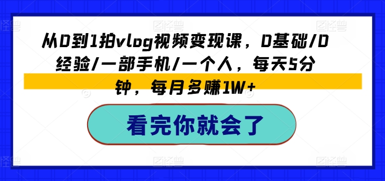 从0到1拍vlog视频变现课，0基础/0经验/一部手机/一个人，每天5分钟，每月多赚1W+-无痕资源库