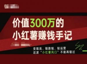 价值300万的小红书赚钱手记,变现高、链路短、轻运营,这波“小红薯风口”不能再错过-无痕资源库