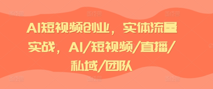 AI短视频创业，实体流量实战，AI/短视频/直播/私域/团队-无痕资源库