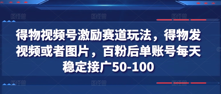 得物视频号激励赛道玩法,得物发视频或者图片,百粉后单账号每天稳定接广50-100-无痕资源库