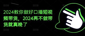2024教你做好口播短视频带货，2024再不做带货就真晚了-无痕资源库