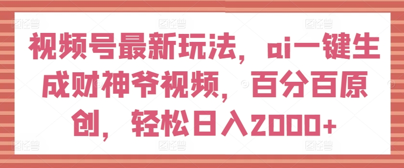 视频号最新玩法，ai一键生成财神爷视频，百分百原创，轻松日入2000+【揭秘】-无痕资源库