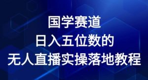 国学赛道-2024年日入五位数无人直播实操落地教程【揭秘】-无痕资源库