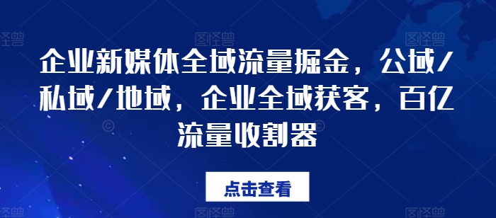 企业新媒体全域流量掘金，公域/私域/地域，企业全域获客，百亿流量收割器-无痕资源库