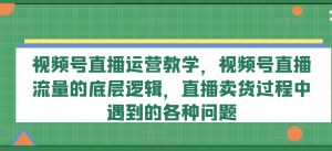 视频号直播运营教学，视频号直播流量的底层逻辑，直播卖货过程中遇到的各种问题-无痕资源库
