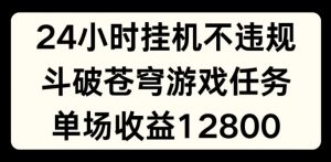 24小时无人挂JI不违规，斗破苍穹游戏任务，单场直播最高收益1280【揭秘】-无痕资源库