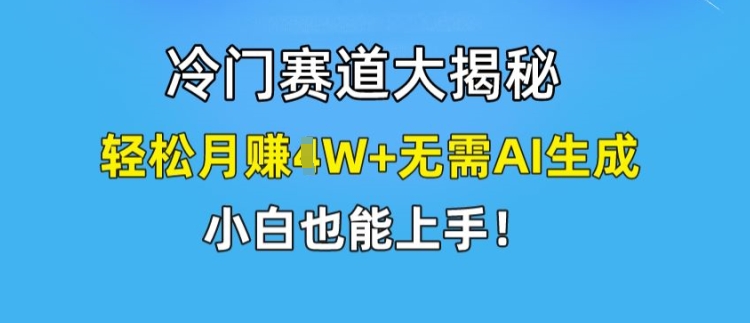 冷门赛道大揭秘，轻松月赚1W+无需AI生成，小白也能上手【揭秘】-无痕资源库