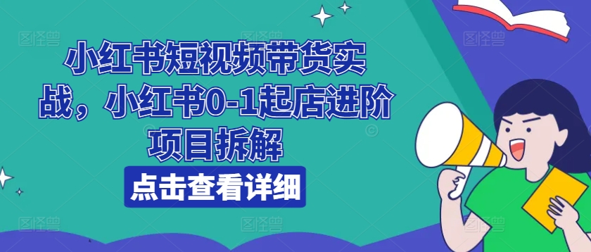小红书短视频带货实战，小红书0-1起店进阶项目拆解-无痕资源库