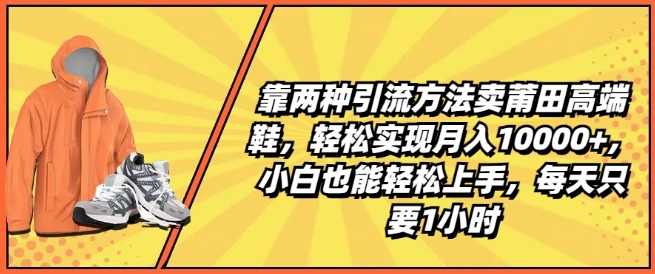 靠两种引流方法卖莆田高端鞋，轻松实现月入1W+，小白也能轻松上手，每天只要1小时【揭秘】-无痕资源库