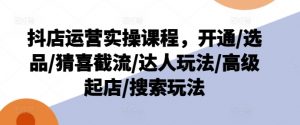 抖店运营实操课程，开通/选品/猜喜截流/达人玩法/高级起店/搜索玩法-无痕资源库