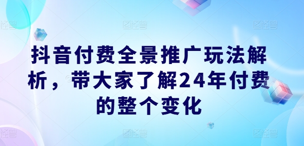 抖音付费全景推广玩法解析，带大家了解24年付费的整个变化-无痕资源库