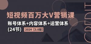2024短视频百万大V营销课【3.0版】账号体系+内容体系+运营体系(24节)-无痕资源库