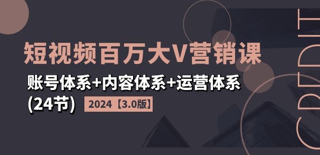 2024短视频百万大V营销课【3.0版】账号体系+内容体系+运营体系(24节)-无痕资源库