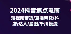 2024抖音焦点电商：短视频带货/直播带货/抖店/达人/星图/千川投流/32节课-无痕资源库