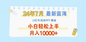 2024年7月最新蓝海赛道,小红书班本PPT项目,小白轻松上手,月入1W+【揭秘】-无痕资源库