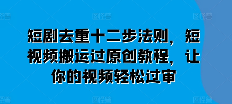 短剧去重十二步法则，短视频搬运过原创教程，让你的视频轻松过审-无痕资源库