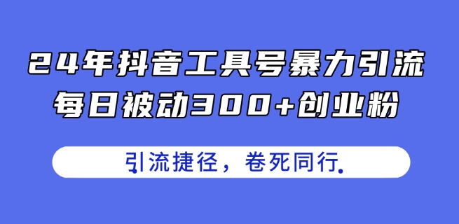 24年抖音工具号暴力引流，每日被动300+创业粉，创业粉捷径，卷死同行【揭秘】-无痕资源库