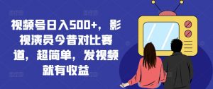 视频号日入500+，影视演员今昔对比赛道，超简单，发视频就有收益【揭秘】-无痕资源库