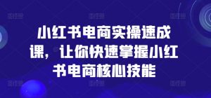 小红书电商实操速成课，让你快速掌握小红书电商核心技能-无痕资源库