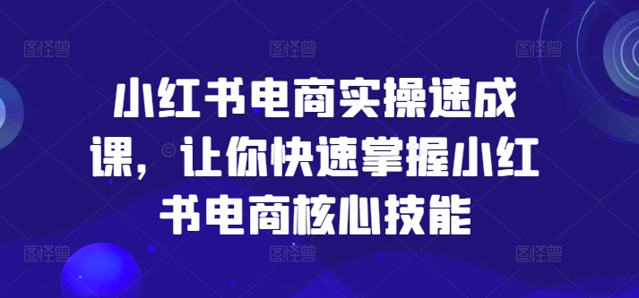 小红书电商实操速成课，让你快速掌握小红书电商核心技能-无痕资源库