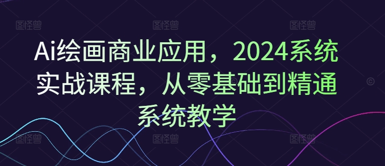Ai绘画商业应用，2024系统实战课程，从零基础到精通系统教学-无痕资源库