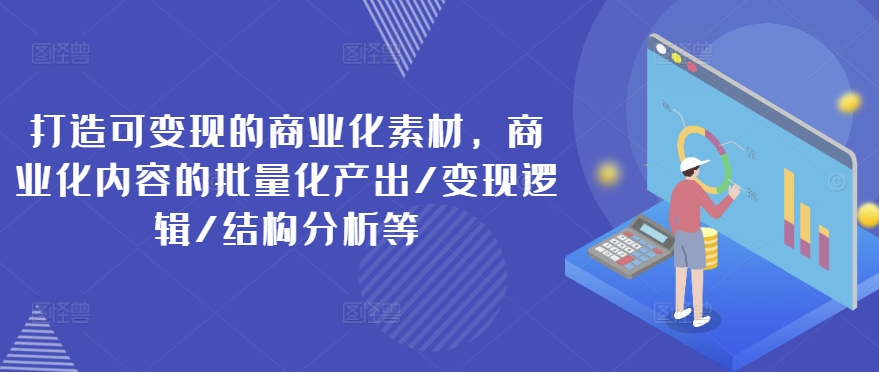 打造可变现的商业化素材，商业化内容的批量化产出/变现逻辑/结构分析等-无痕资源库
